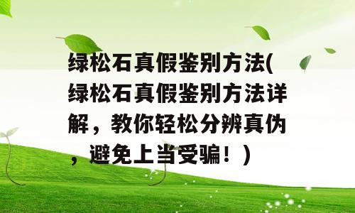 绿松石真假鉴别方法(绿松石真假鉴别方法详解，教你轻松分辨真伪，避免上当受骗！)