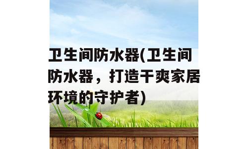 卫生间防水器(卫生间防水器，打造干爽家居环境的守护者)