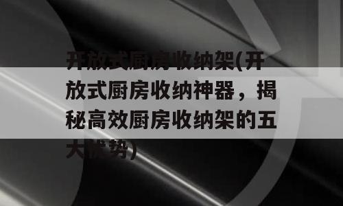 开放式厨房收纳架(开放式厨房收纳神器，揭秘高效厨房收纳架的五大优势)