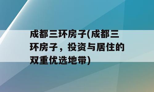 成都三环房子(成都三环房子，投资与居住的双重优选地带)
