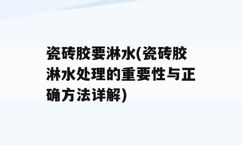瓷砖胶要淋水(瓷砖胶淋水处理的重要性与正确方法详解)