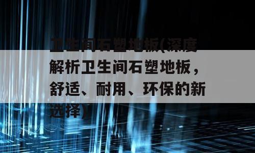 卫生间石塑地板(深度解析卫生间石塑地板，舒适、耐用、环保的新选择)