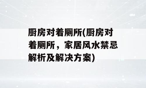 厨房对着厕所(厨房对着厕所，家居风水禁忌解析及解决方案)