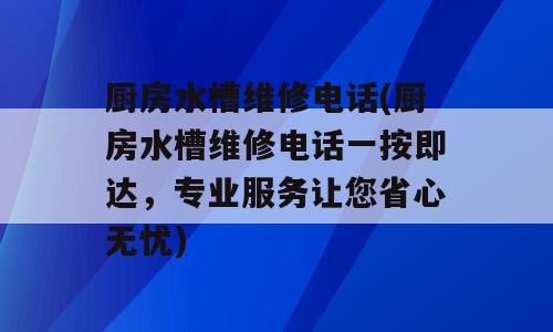 厨房水槽维修电话(厨房水槽维修电话一按即达，专业服务让您省心无忧)
