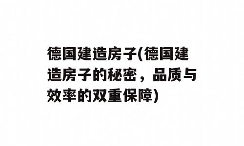 德国建造房子(德国建造房子的秘密，品质与效率的双重保障)