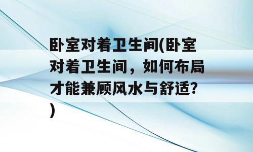 卧室对着卫生间(卧室对着卫生间，如何布局才能兼顾风水与舒适？)