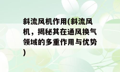 斜流风机作用(斜流风机，揭秘其在通风换气领域的多重作用与优势)