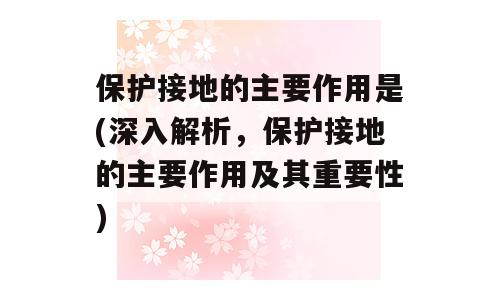 保护接地的主要作用是(深入解析，保护接地的主要作用及其重要性)