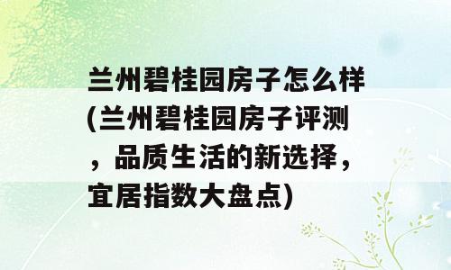 兰州碧桂园房子怎么样(兰州碧桂园房子评测，品质生活的新选择，宜居指数大盘点)