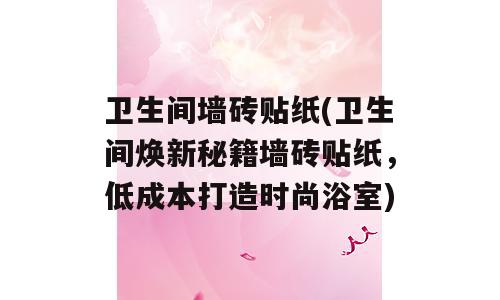 卫生间墙砖贴纸(卫生间焕新秘籍墙砖贴纸，低成本打造时尚浴室)