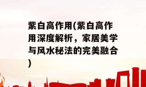 紫白高作用(紫白高作用深度解析，家居美学与风水秘法的完美融合)