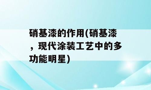 硝基漆的作用(硝基漆，现代涂装工艺中的多功能明星)