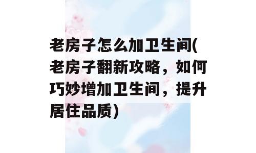 老房子怎么加卫生间(老房子翻新攻略，如何巧妙增加卫生间，提升居住品质)