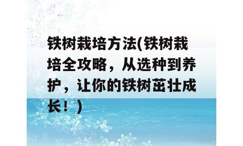 铁树栽培方法(铁树栽培全攻略，从选种到养护，让你的铁树茁壮成长！)
