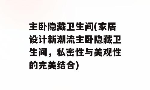 主卧隐藏卫生间(家居设计新潮流主卧隐藏卫生间，私密性与美观性的完美结合)