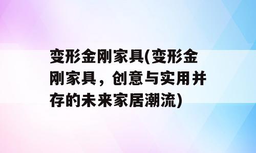 变形金刚家具(变形金刚家具，创意与实用并存的未来家居潮流)