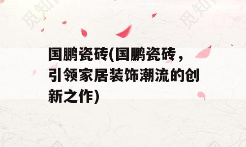 国鹏瓷砖(国鹏瓷砖，引领家居装饰潮流的创新之作)