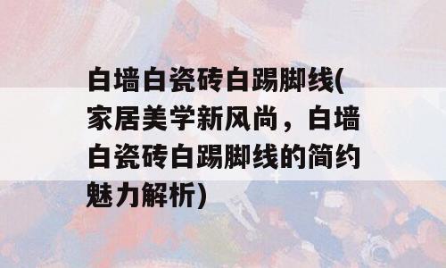 白墙白瓷砖白踢脚线(家居美学新风尚，白墙白瓷砖白踢脚线的简约魅力解析)
