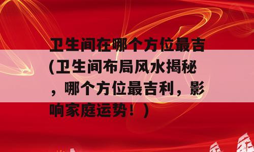 卫生间在哪个方位最吉(卫生间布局风水揭秘，哪个方位最吉利，影响家庭运势！)