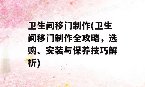 卫生间移门制作(卫生间移门制作全攻略，选购、安装与保养技巧解析)