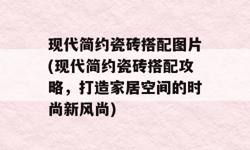 现代简约瓷砖搭配图片(现代简约瓷砖搭配攻略，打造家居空间的时尚新风尚)