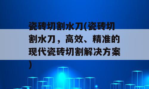 瓷砖切割水刀(瓷砖切割水刀，高效、精准的现代瓷砖切割解决方案)