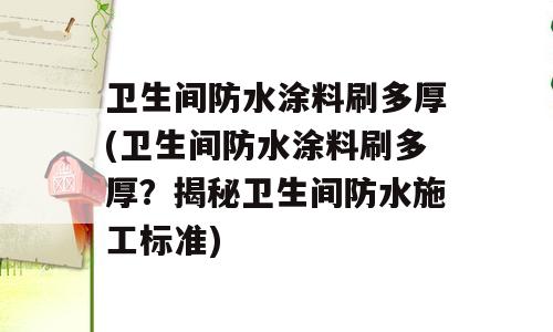 卫生间防水涂料刷多厚(卫生间防水涂料刷多厚？揭秘卫生间防水施工标准)
