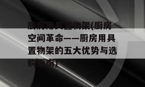 厨房用具置物架(厨房空间革命——厨房用具置物架的五大优势与选购指南)