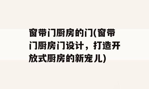 窗带门厨房的门(窗带门厨房门设计，打造开放式厨房的新宠儿)