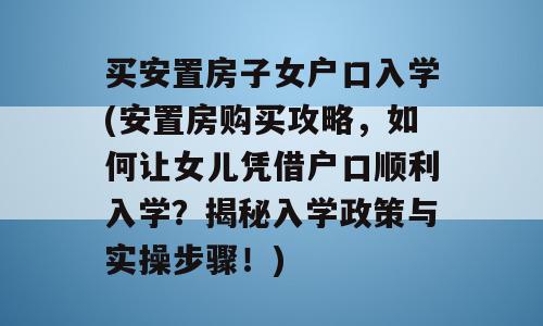 买安置房子女户口入学(安置房购买攻略，如何让女儿凭借户口顺利入学？揭秘入学政策与实操步骤！)