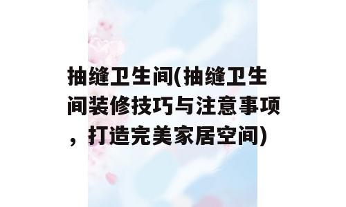 抽缝卫生间(抽缝卫生间装修技巧与注意事项，打造完美家居空间)