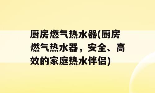厨房燃气热水器(厨房燃气热水器，安全、高效的家庭热水伴侣)