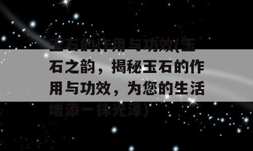 玉石的作用与功效(玉石之韵，揭秘玉石的作用与功效，为您的生活增添一抹光泽)