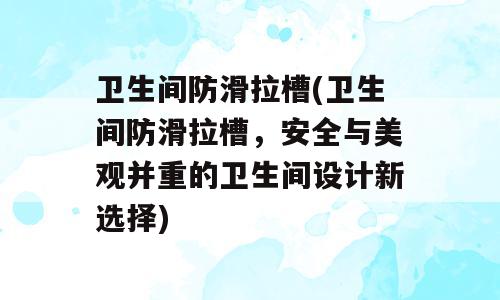 卫生间防滑拉槽(卫生间防滑拉槽，安全与美观并重的卫生间设计新选择)