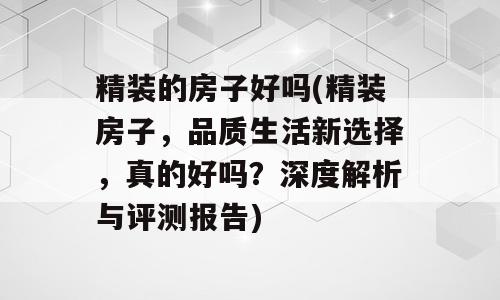 精装的房子好吗(精装房子，品质生活新选择，真的好吗？深度解析与评测报告)