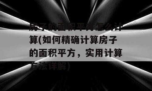 房子的面积平方怎么计算(如何精确计算房子的面积平方，实用计算方法详解)
