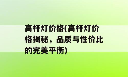 高杆灯价格(高杆灯价格揭秘，品质与性价比的完美平衡)