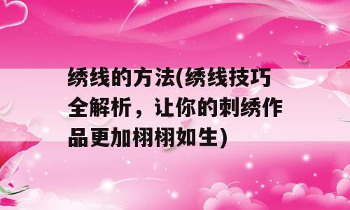 绣线的方法(绣线技巧全解析，让你的刺绣作品更加栩栩如生)