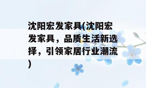 沈阳宏发家具(沈阳宏发家具，品质生活新选择，引领家居行业潮流)