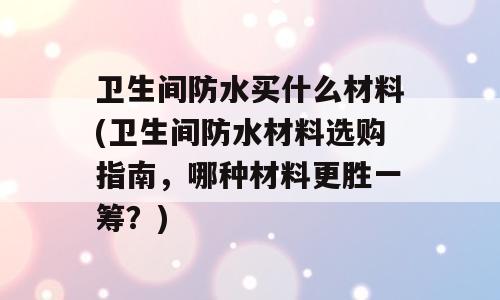 卫生间防水买什么材料(卫生间防水材料选购指南，哪种材料更胜一筹？)