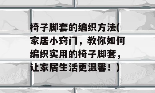 椅子脚套的编织方法(家居小窍门，教你如何编织实用的椅子脚套，让家居生活更温馨！)