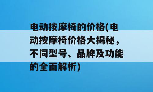 电动按摩椅的价格(电动按摩椅价格大揭秘，不同型号、品牌及功能的全面解析)