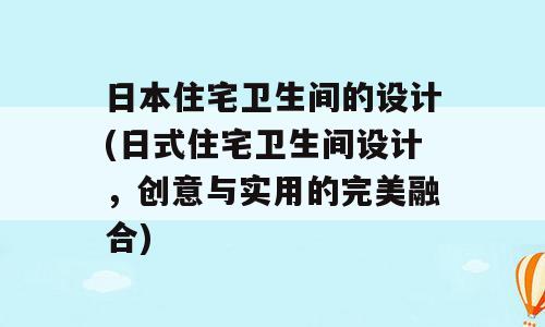 日本住宅卫生间的设计(日式住宅卫生间设计，创意与实用的完美融合)