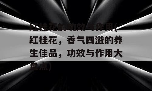 红桂花的功效与作用(红桂花，香气四溢的养生佳品，功效与作用大盘点)