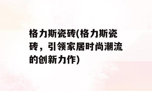 格力斯瓷砖(格力斯瓷砖，引领家居时尚潮流的创新力作)