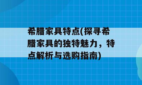 希腊家具特点(探寻希腊家具的独特魅力，特点解析与选购指南)