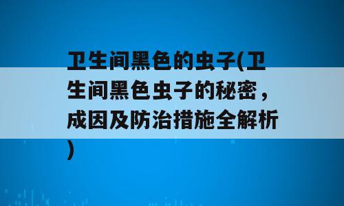 卫生间黑色的虫子(卫生间黑色虫子的秘密，成因及防治措施全解析)