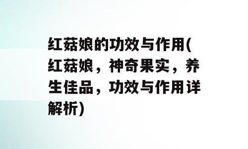 红菇娘的功效与作用(红菇娘，神奇果实，养生佳品，功效与作用详解析)
