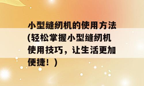 小型缝纫机的使用方法(轻松掌握小型缝纫机使用技巧，让生活更加便捷！)