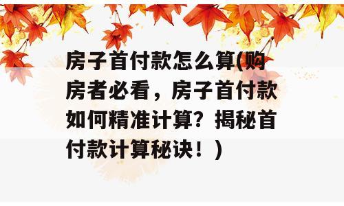 房子首付款怎么算(购房者必看，房子首付款如何精准计算？揭秘首付款计算秘诀！)
